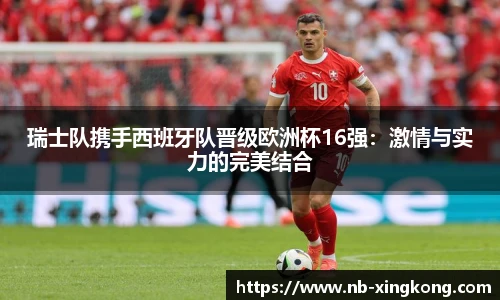 瑞士队携手西班牙队晋级欧洲杯16强:激情与实力的完美结合