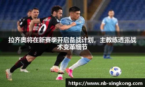 拉齐奥将在新赛季开启备战计划，主教练透露战术变革细节