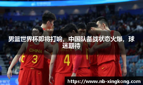 男篮世界杯即将打响，中国队备战状态火爆，球迷期待