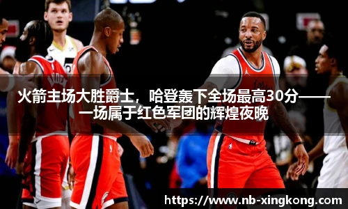 火箭主场大胜爵士,哈登轰下全场最高30分——一场属于红色军团的辉煌夜晚