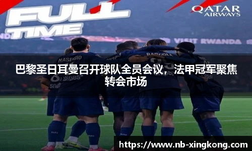 巴黎圣日耳曼召开球队全员会议,法甲冠军聚焦转会市场