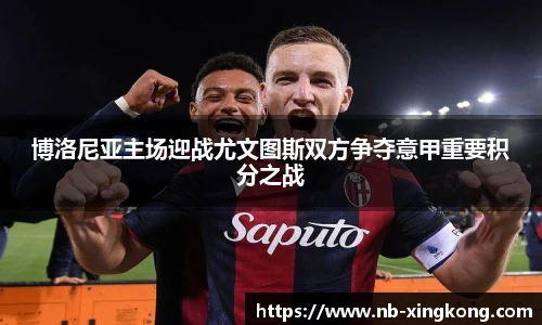 博洛尼亚主场迎战尤文图斯双方争夺意甲重要积分之战
