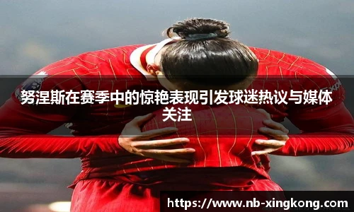 努涅斯在赛季中的惊艳表现引发球迷热议与媒体关注