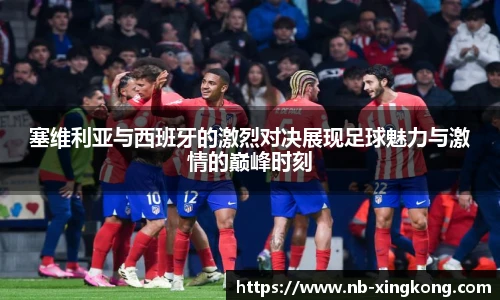 塞维利亚与西班牙的激烈对决展现足球魅力与激情的巅峰时刻