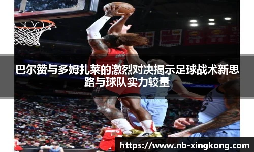 巴尔赞与多姆扎莱的激烈对决揭示足球战术新思路与球队实力较量