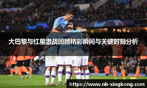 大巴黎与红星激战回顾精彩瞬间与关键时刻分析