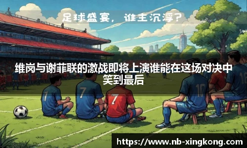 维岗与谢菲联的激战即将上演谁能在这场对决中笑到最后