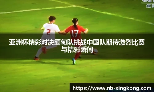 亚洲杯精彩对决缅甸队挑战中国队期待激烈比赛与精彩瞬间
