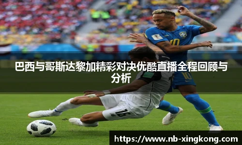 巴西与哥斯达黎加精彩对决优酷直播全程回顾与分析