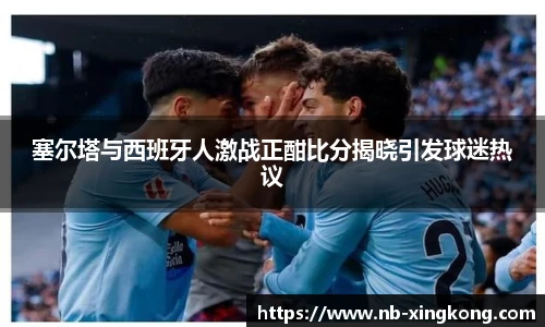 塞尔塔与西班牙人激战正酣比分揭晓引发球迷热议