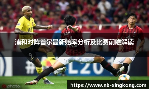 浦和对阵首尔最新赔率分析及比赛前瞻解读