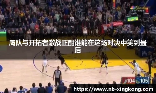 鹰队与开拓者激战正酣谁能在这场对决中笑到最后